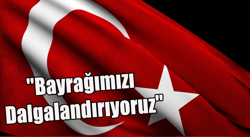 ''Bayrağımızı Dalgalandırıyoruz''