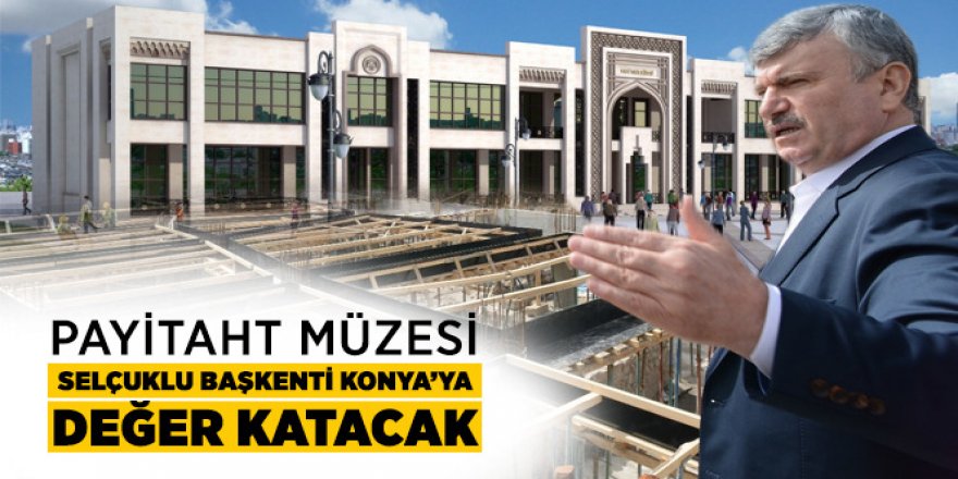 Payitaht Müzesi Selçuklu Başkenti Konya’ya Değer Katacak