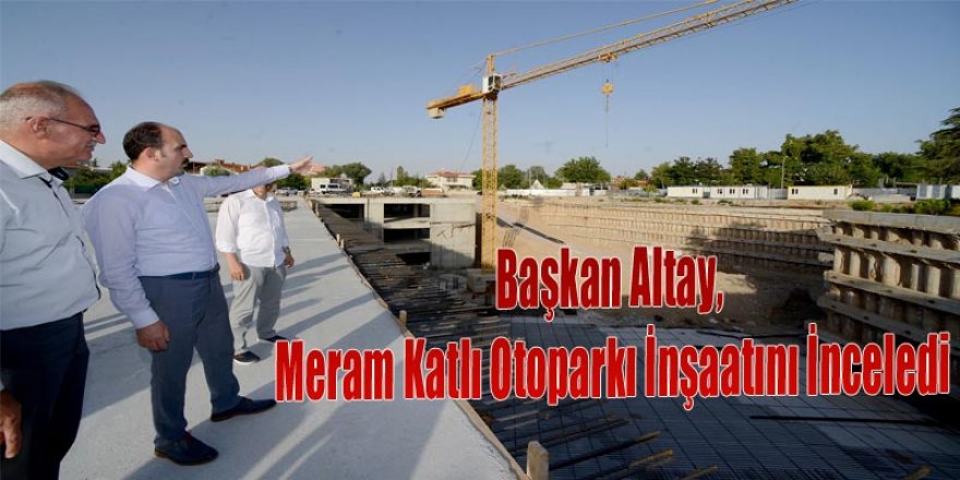 Başkan Altay, Meram Katlı Otoparkı İnşaatını İnceledi