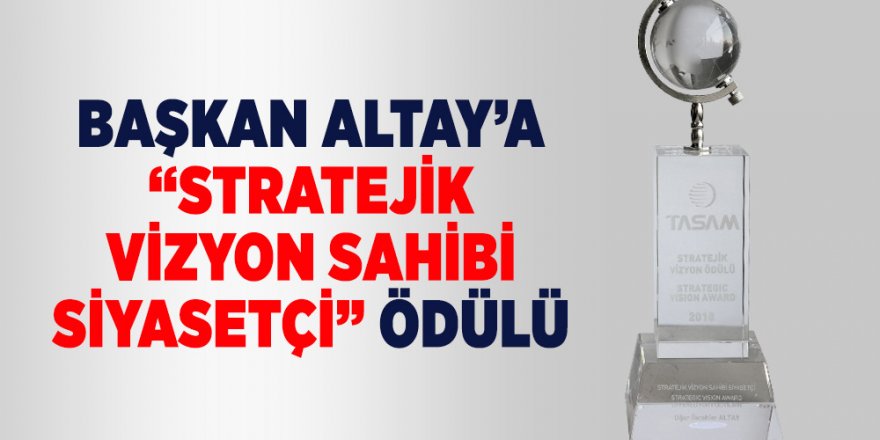 Başkan Altay’a “Stratejik Vizyon Sahibi Siyasetçi” Ödülü