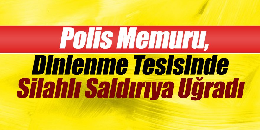 Polis Memuru, Dinlenme Tesisinde Silahlı Saldırıya Uğradı