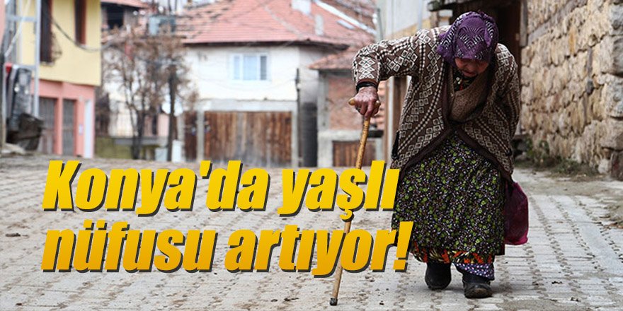 Konya'da yaşlı nüfusu artıyor!