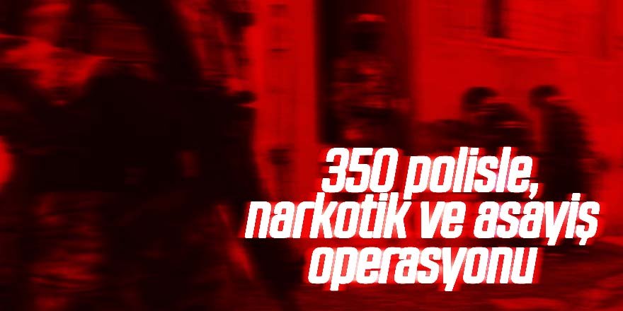 350 polisle, narkotik ve asayiş operasyonu