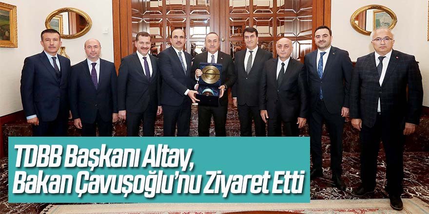 TDBB Başkanı Altay, Bakan Çavuşoğlu’nu Ziyaret Etti