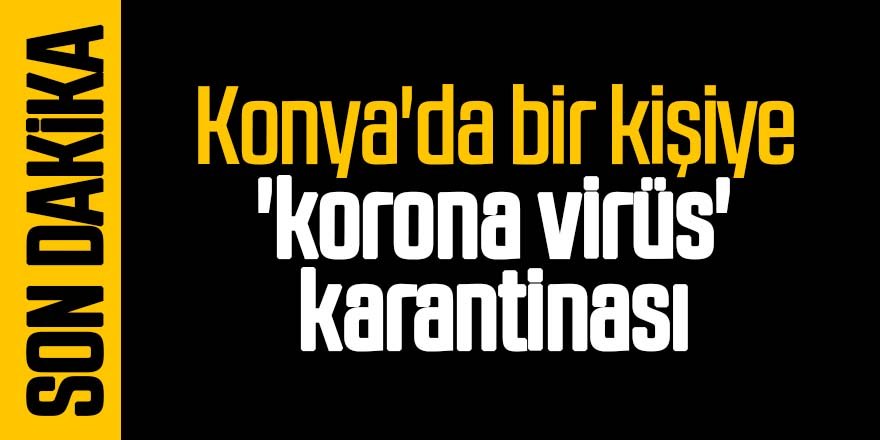Konya'da bir kişiye 'korona virüs' karantinası