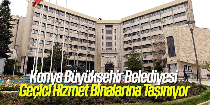 Konya Büyükşehir Belediyesi Geçici Hizmet Binalarına Taşınıyor