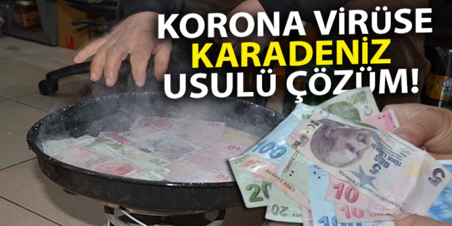 Korona virüse Karadeniz usulü çözüm: 'Paraları 100 derecede kaynatıyor'