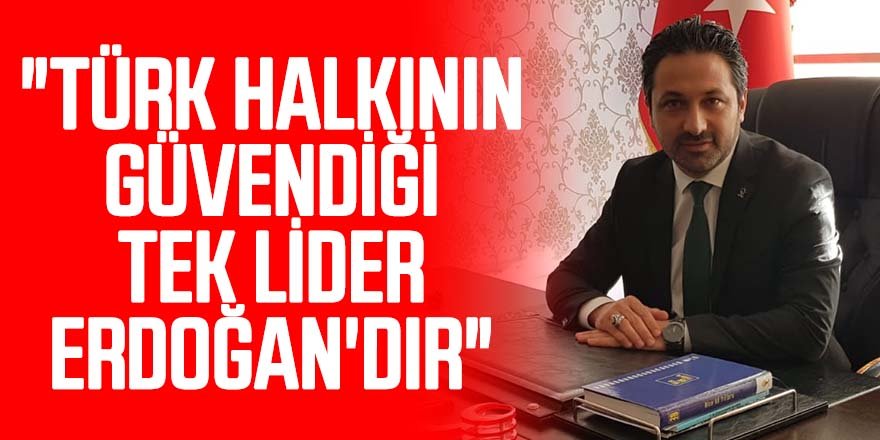 "TÜRK HALKININ GÜVENDİĞİ TEK LİDER ERDOĞAN'DIR"