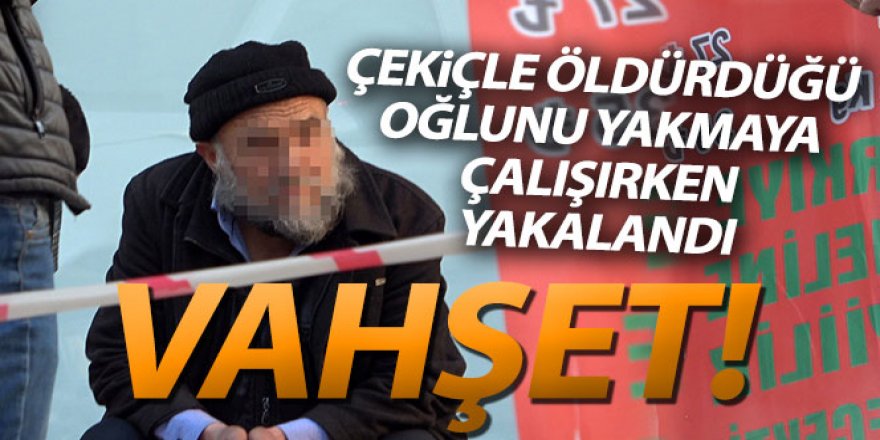 Oğlunu öldürdü, cesedi yakmaya çalıştı