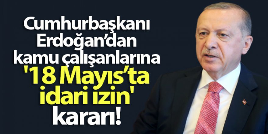 Cumhurbaşkanı Erdoğan'dan kamu çalışanlarına '18 Mayıs'ta idari izin' kararı