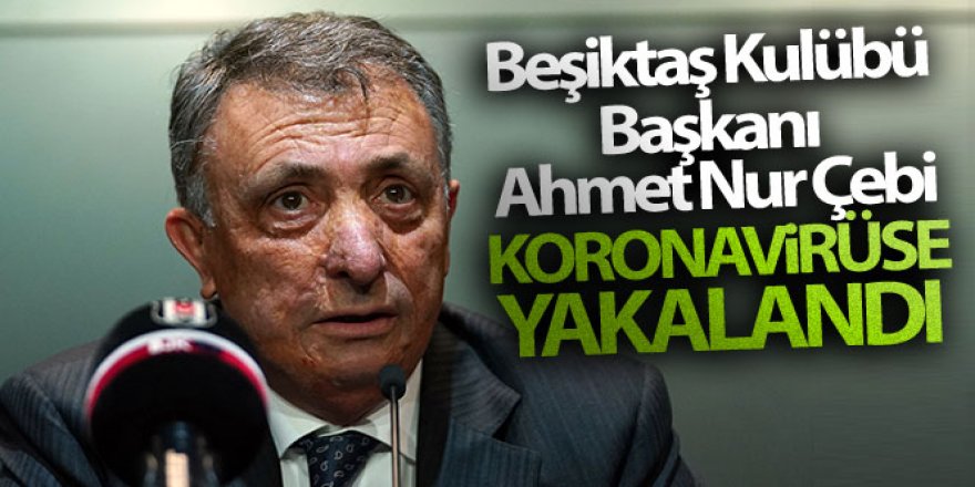 Beşiktaş Kulübü Başkanı Ahmet Nur Çebi'nin koronavirüse yakalandı