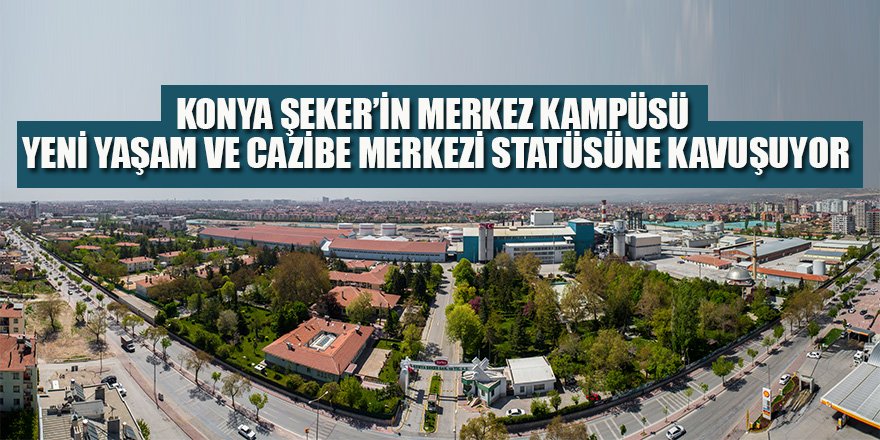 Konya Şeker’in Merkez Kampüsü Yeni Yaşam Ve Cazibe Merkezi Statüsüne Kavuşuyor
