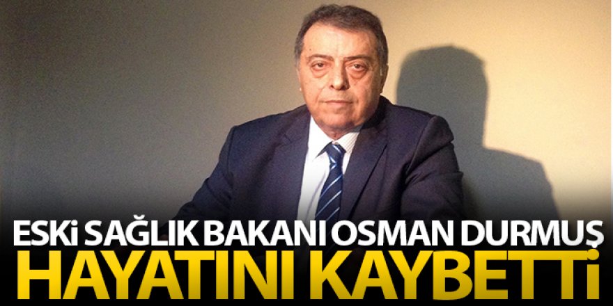 Eski Sağlık Bakanı Osman Durmuş hayatını kaybetti