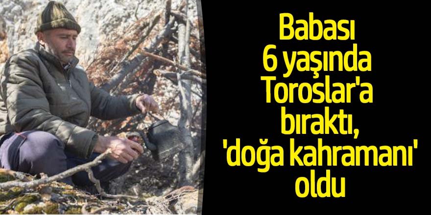 Babası 6 yaşında Toroslar'a bıraktı, 'doğa kahramanı' oldu