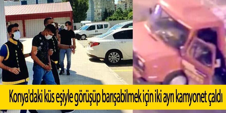 Konya'daki küs eşiyle görüşüp barışabilmek için iki ayrı kamyonet çaldı