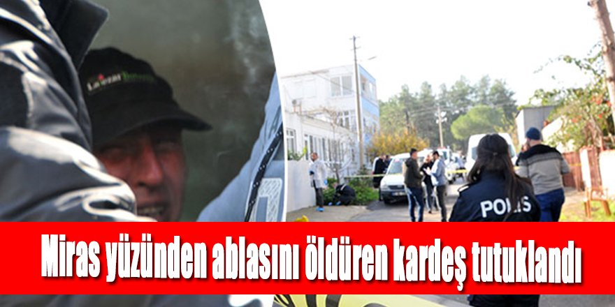 Miras anlaşmazlığından ablasını öldüren kardeş tutuklandı