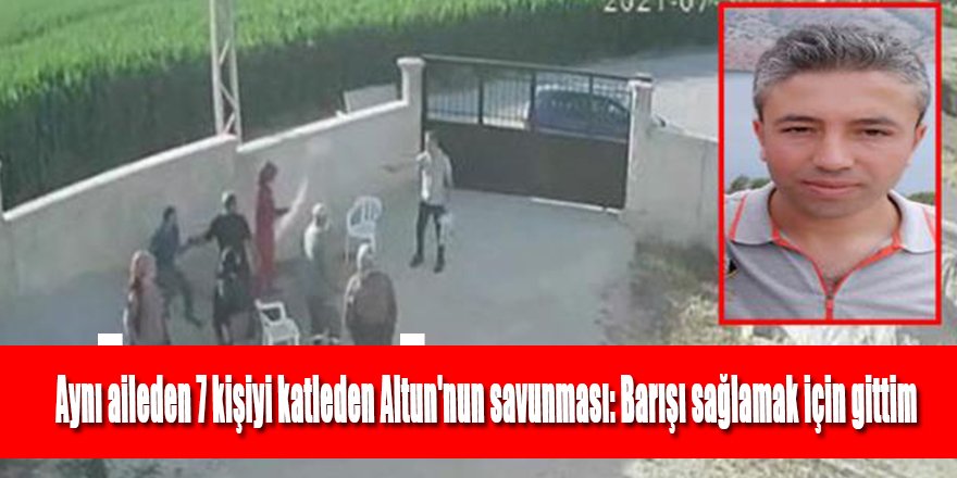 Aynı aileden 7 kişiyi katleden Altun'nun savunması: Barışı sağlamak için gittim