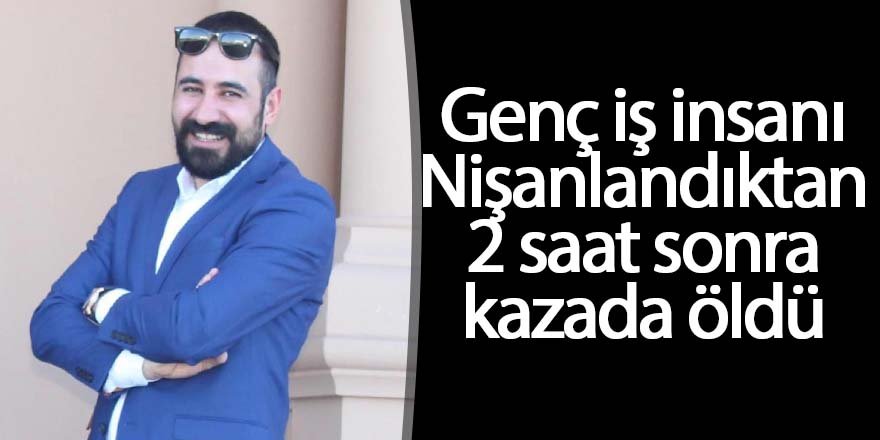 Genç iş insanı Nişanlandıktan 2 saat sonra kazada öldü