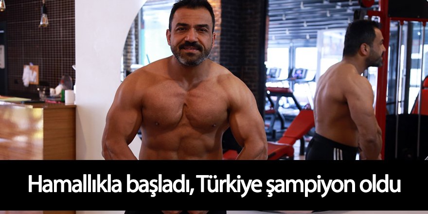 Hamallıkla başladığı vücut geliştirmede Türkiye şampiyon oldu