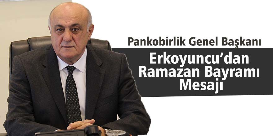Pankobirlik Genel Başkanı Erkoyuncu’dan Ramazan Bayramı Mesajı
