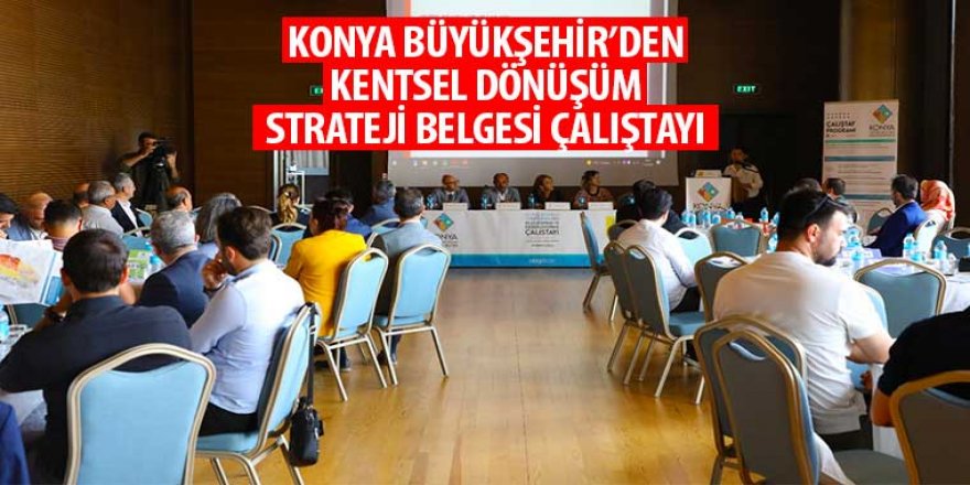 Konya Büyükşehir’den “Kentsel Dönüşüm Strateji Belgesi Çalıştayı”