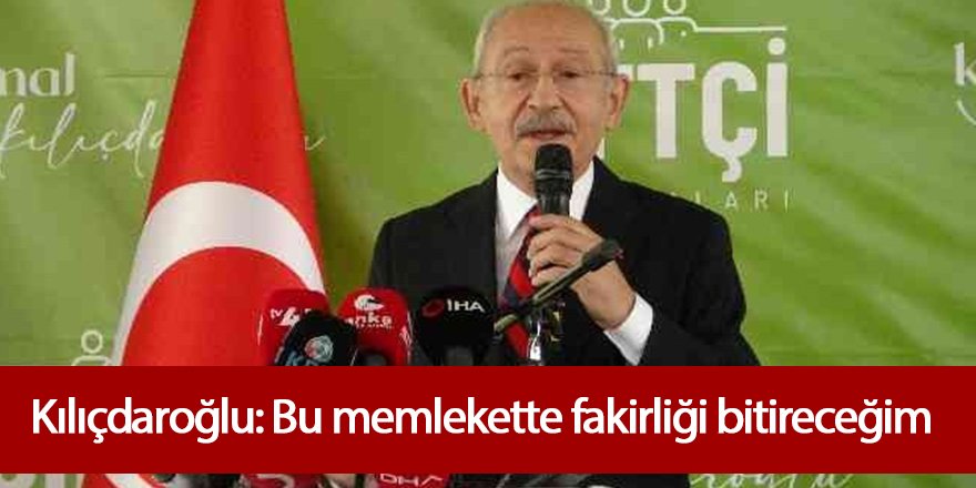 Kılıçdaroğlu: Bu memlekette fakirliği bitireceğim