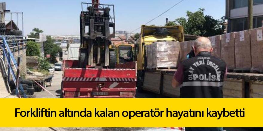 Forkliftin altında kalan operatör hayatını kaybetti