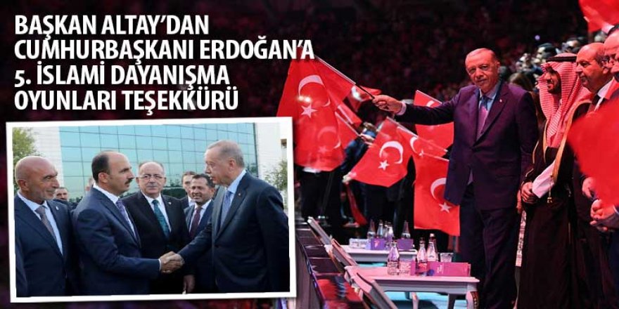 Başkan Altay 5. İslami Dayanışma Oyunları’nın Açılışını Yapan Cumhurbaşkanı Erdoğan’a Teşekkür Etti