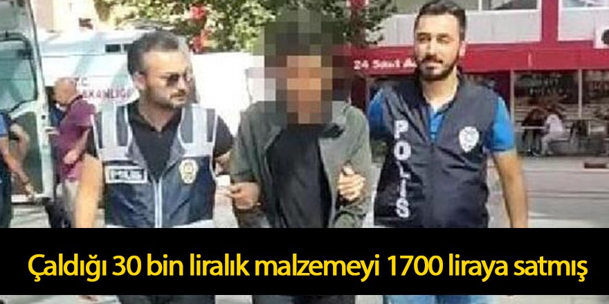 Çaldığı 30 bin liralık malzemeyi 1700 liraya satmış