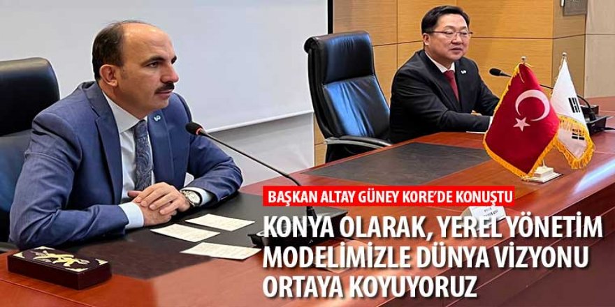 Başkan Altay: “Konya Olarak, Yerel Yönetim Modelimizle Dünya Vizyonu Ortaya Koyuyoruz”