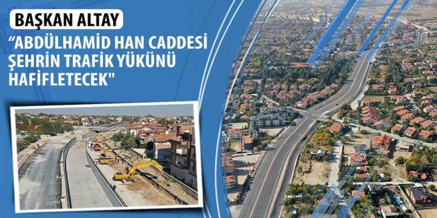 Başkan Altay: “Abdülhamid Han Caddesi Şehrin Trafik Yükünü Hafifletecek”