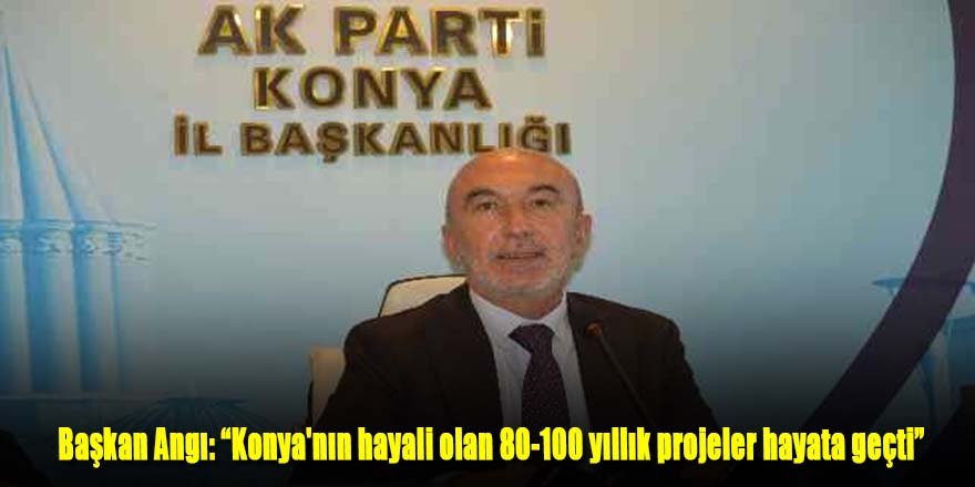 Başkan Angı: “Konya'nın hayali olan 80-100 yıllık projeler hayata geçti”