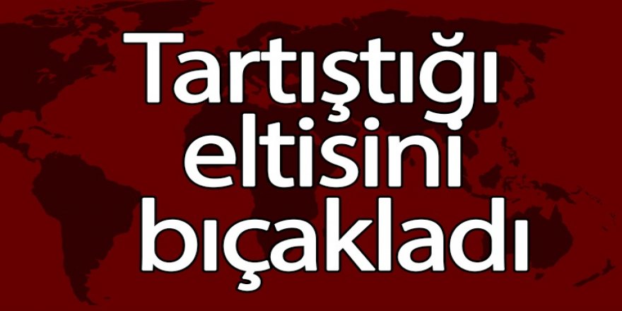 Tartıştığı eltisini bıçakladı