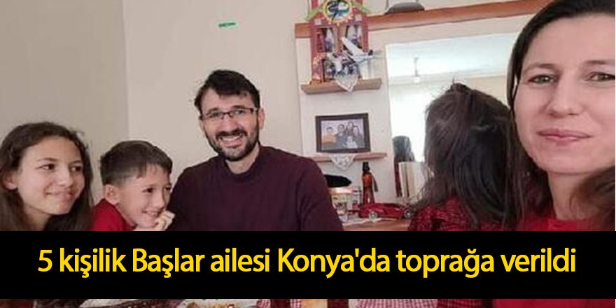 5 kişilik Başlar ailesi Konya'da toprağa verildi