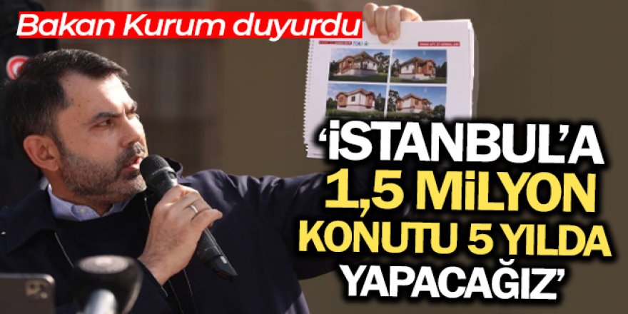 Bakan Kurum: 'İstanbul'a 1,5 milyon konutu 5 yılda yapacağız'