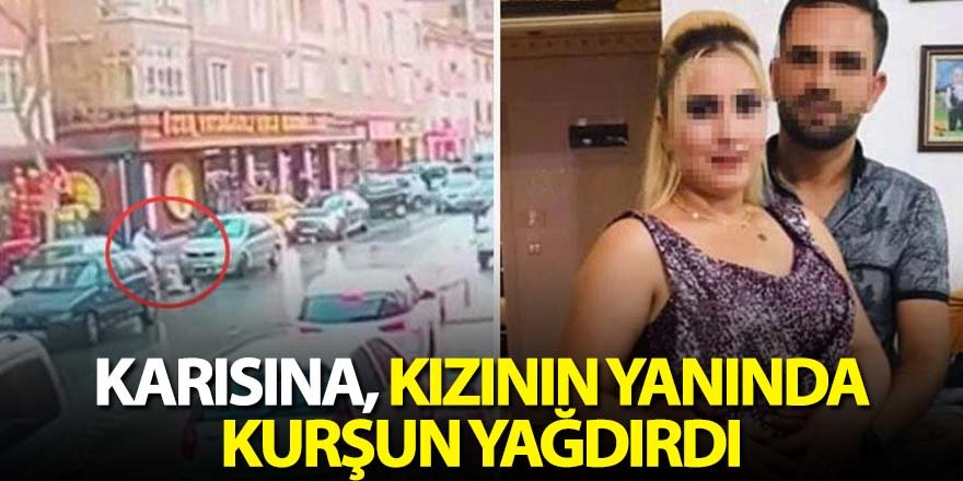 Boşanma aşamasındaki karısına, kızının yanında kurşun yağdırdı