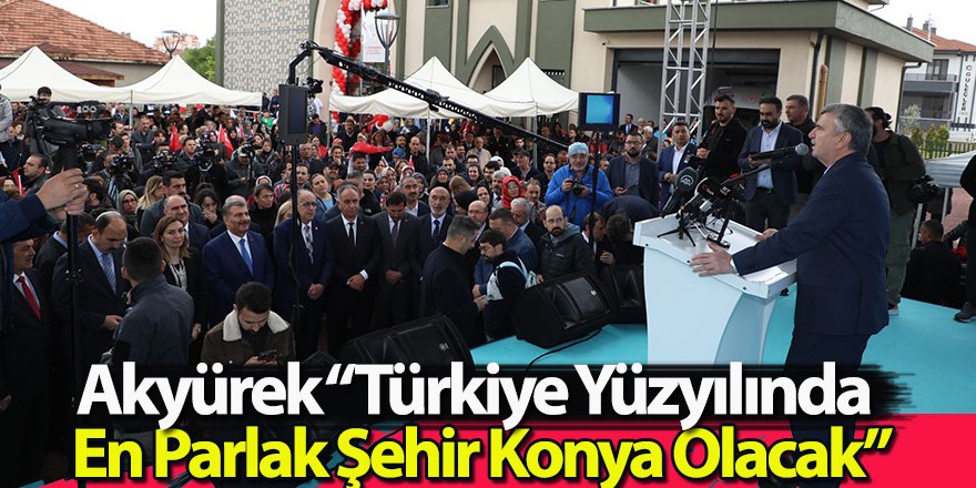  Akyürek “Türkiye Yüzyılında En Parlak Şehir Konya Olacak”