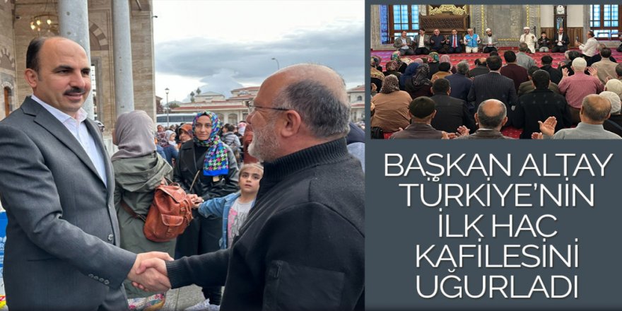 BAŞKAN ALTAY TÜRKİYE’NİN İLK HAC KAFİLESİNİ UĞURLADI