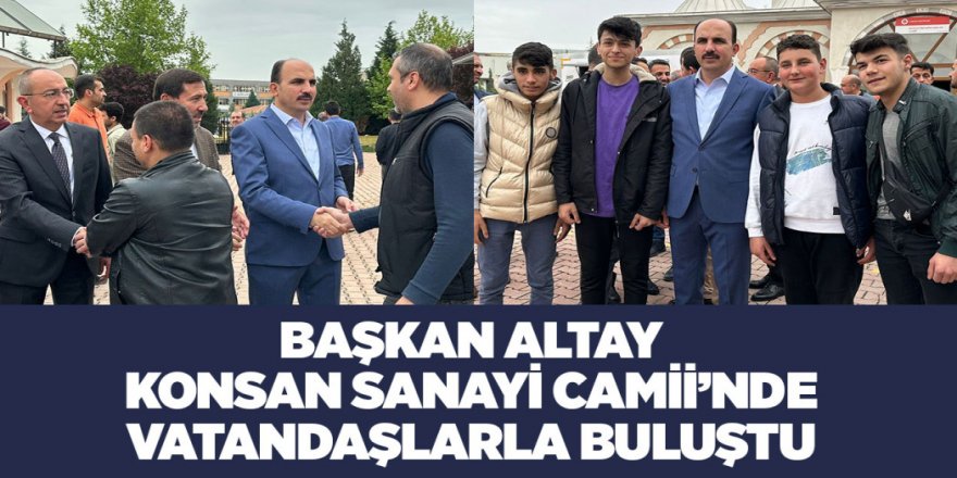 BAŞKAN ALTAY KONSAN SANAYİ CAMİİ’NDE VATANDAŞLARLA BULUŞTU