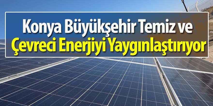 Konya Büyükşehir Temiz ve Çevreci Enerjiyi Yaygınlaştırıyor