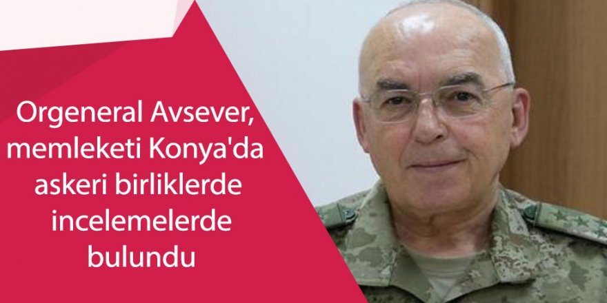 Orgeneral Avsever, Konya'da askeri birliklerde incelemelerde bulundu