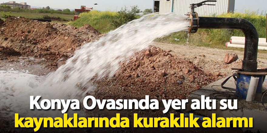 Konya Ovasında yer altı su kaynaklarında kuraklık alarmı