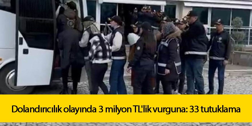 Dolandırıcılık olayında 3 milyon TL'lik vurguna: 33 tutuklama