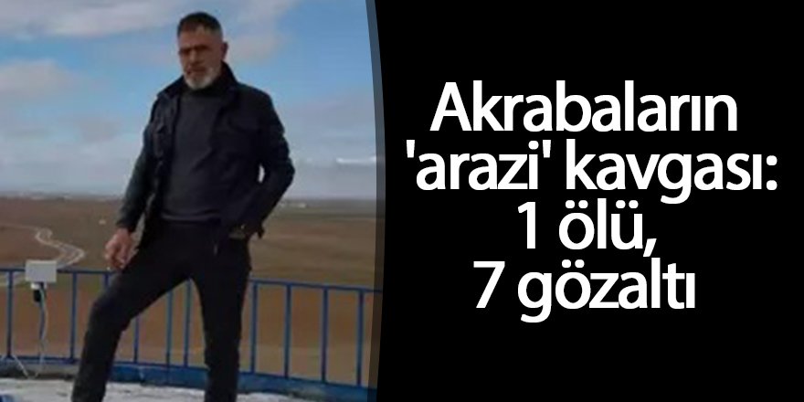 Akrabaların 'arazi' kavgası: 1 ölü, 7 gözaltı