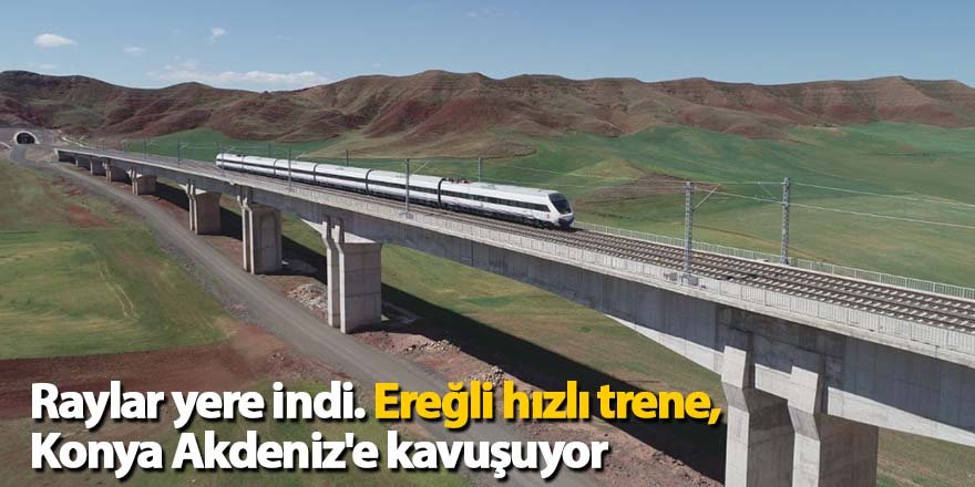 Raylar yere indi. Ereğli hızlı trene, Konya Akdeniz'e kavuşuyor