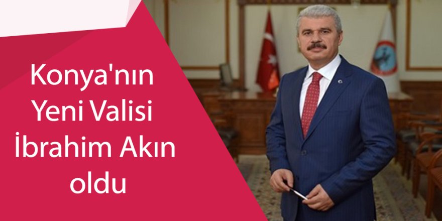 Konya'nın Yeni Valisi İbrahim Akın oldu