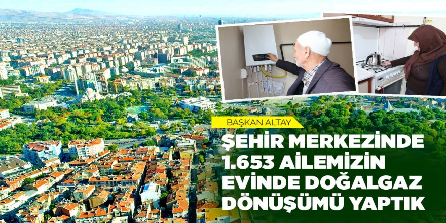 BAŞKAN ALTAY: “ŞEHİR MERKEZİNDE 1.653 AİLEMİZİN EVİNDE DOĞALGAZ DÖNÜŞÜMÜ YAPTIK”