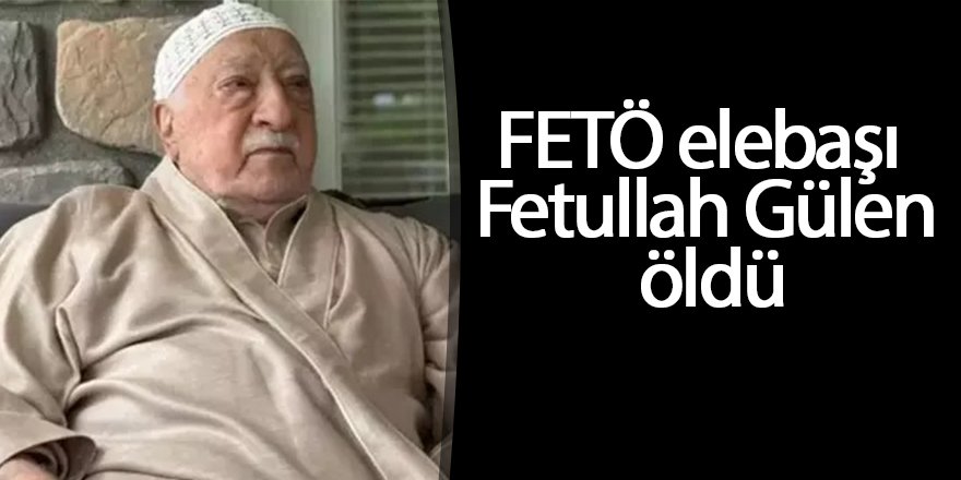 FETÖ elebaşı Fetullah Gülen öldü