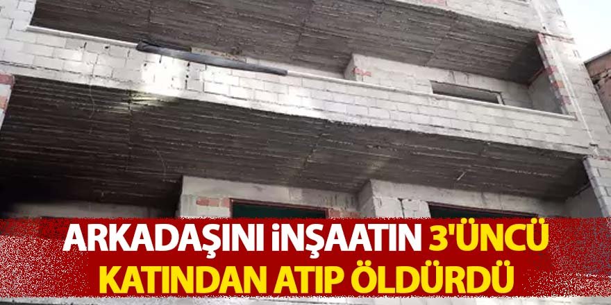 Arkadaşını inşaatın 3'üncü katından atıp öldürdü