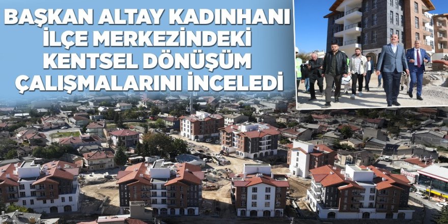 BAŞKAN ALTAY KENTSEL DÖNÜŞÜMÜ İNCELEDİ